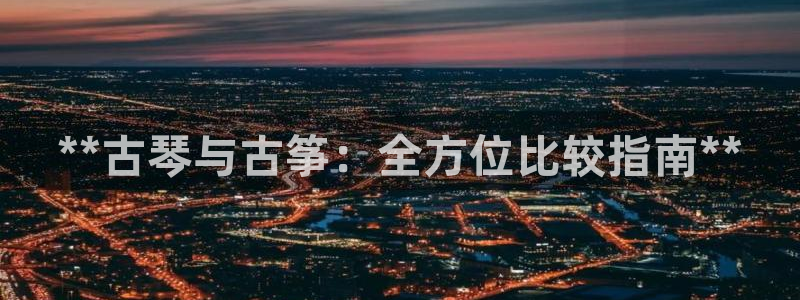 凯发k8娱乐：**古琴与古筝：全方位比较指南**