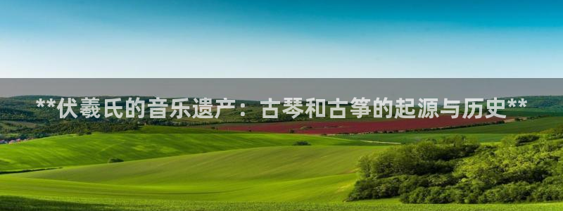 凯发k8全球公开：**伏羲氏的音乐遗产：古琴和古筝的起源与历