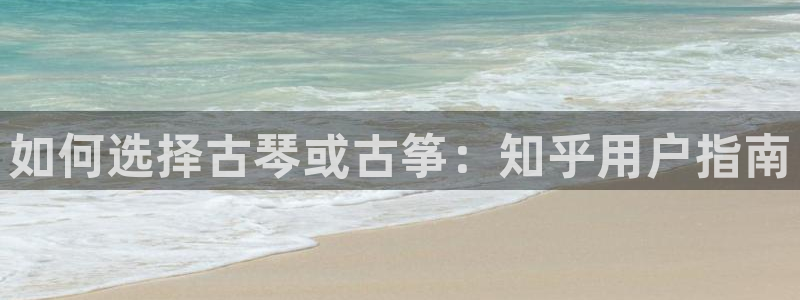 凯发娱乐国际厅：如何选择古琴或古筝：知乎用户指南