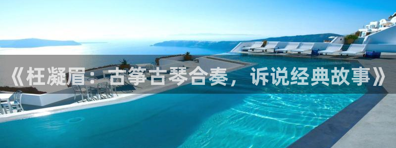 凯发k8娱乐欢迎您：《枉凝眉：古筝古琴合奏，诉说经典故事》