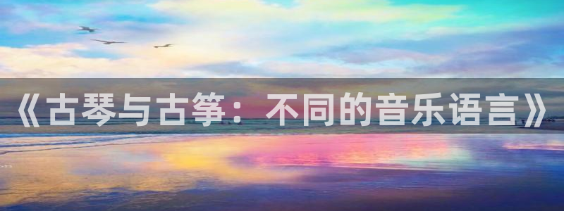 凯发首页登录：《古琴与古筝：不同的音乐语言》