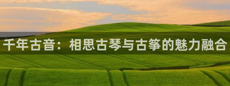 凯发注册网站：千年古音：相思古琴与古筝的魅力融合