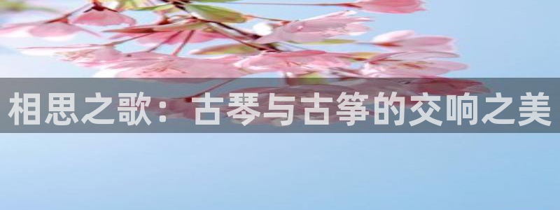 凯发k8娱乐平台下载：相思之歌：古琴与古筝的交响之美