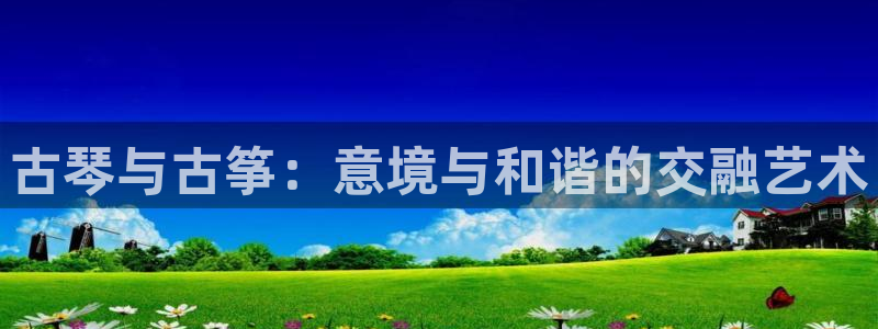 凯发网官网：古琴与古筝：意境与和谐的交融艺术