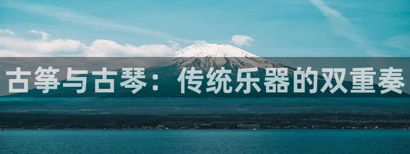 凯发k81111国际真人版：古筝与古琴：传统乐器的双重奏