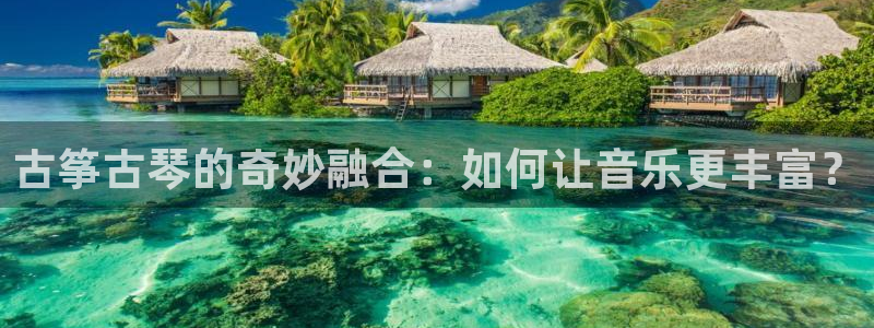 凯发k8娱乐要访问kf6819：古筝古琴的奇妙融合：如何让音
