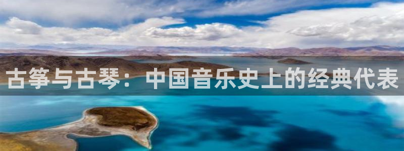 凯发k8娱乐手机版官网：古筝与古琴：中国音乐史上的经典代表