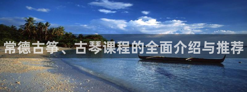 凯发网娱乐官网国际：常德古筝、古琴课程的全面介绍与推荐