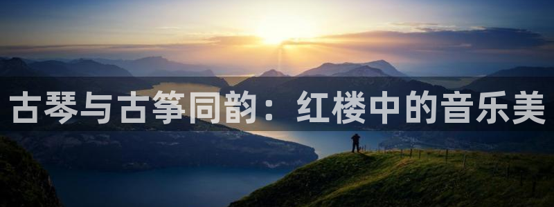 凯发在线平台官方网站：古琴与古筝同韵：红楼中的音乐美