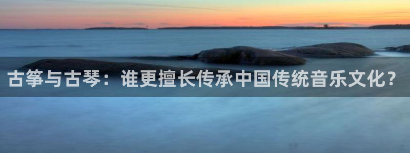 凯发国际是什么：古筝与古琴：谁更擅长传承中国传统音乐文化？