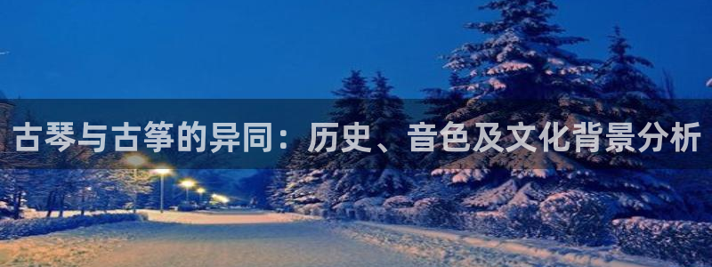 凯发k8登录首页：古琴与古筝的异同：历史、音色及文化背景分析