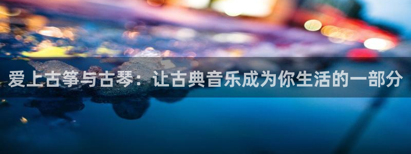 凯发k8娱乐|k808.vip：爱上古筝与古琴：让古典音乐成
