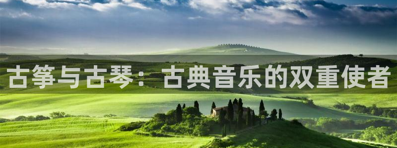 凯发k8娱乐平台：古筝与古琴：古典音乐的双重使者