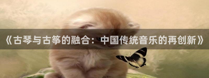 凯发k8娱乐平台下载：《古琴与古筝的融合：中国传统音乐的再创