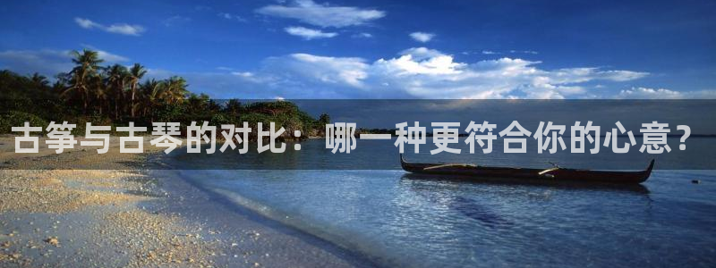 凯发k8旗舰厅手机下载：古筝与古琴的对比：哪一种更符合你的心